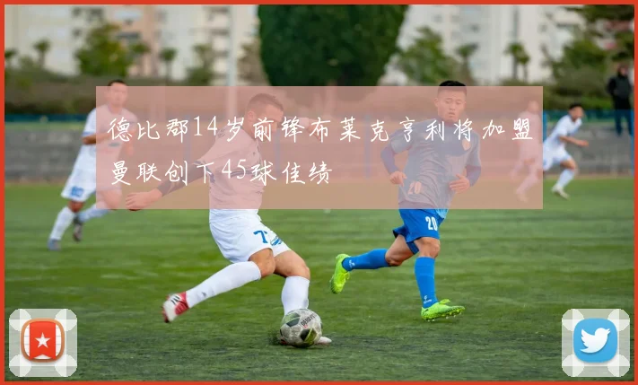 德比郡14岁前锋布莱克亨利将加盟曼联创下45球佳绩