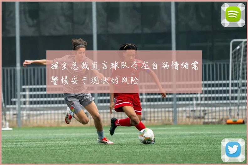 掘金总裁直言球队存在自满情绪需警惕安于现状的风险