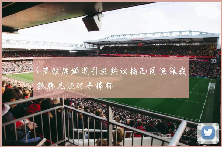 C罗缺席颁奖引发热议梅西同场佩戴银牌见证对手捧杯