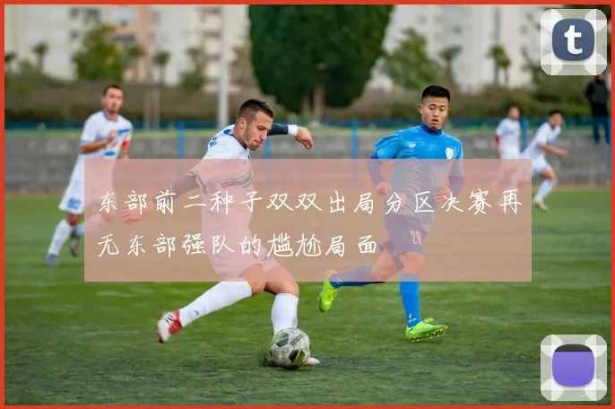 东部前二种子双双出局分区决赛再无东部强队的尴尬局面