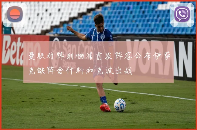曼联对阵利物浦首发阵容公布伊萨克缺阵舍什科加克波出战