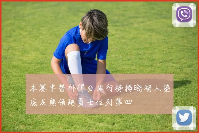 本赛季替补得分排行榜揭晓湖人垫底灰熊领跑勇士位列第四