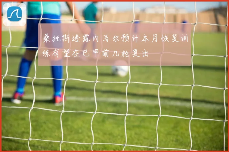 桑托斯透露内马尔预计本月恢复训练有望在巴甲前几轮复出