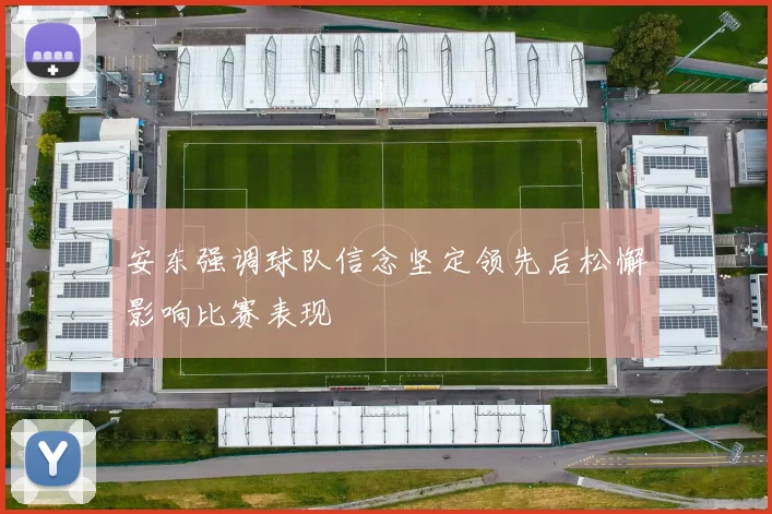 安东强调球队信念坚定领先后松懈影响比赛表现
