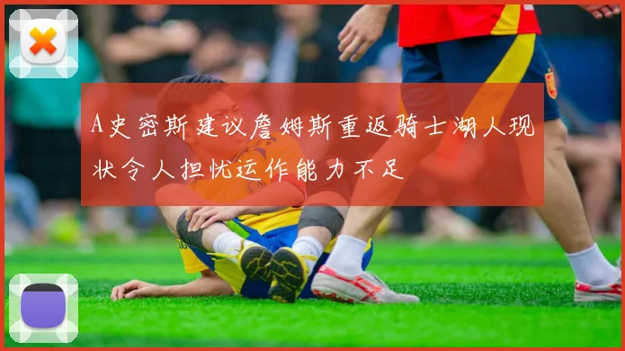 A史密斯建议詹姆斯重返骑士湖人现状令人担忧运作能力不足