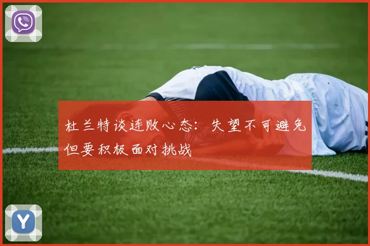 杜兰特谈连败心态：失望不可避免但要积极面对挑战