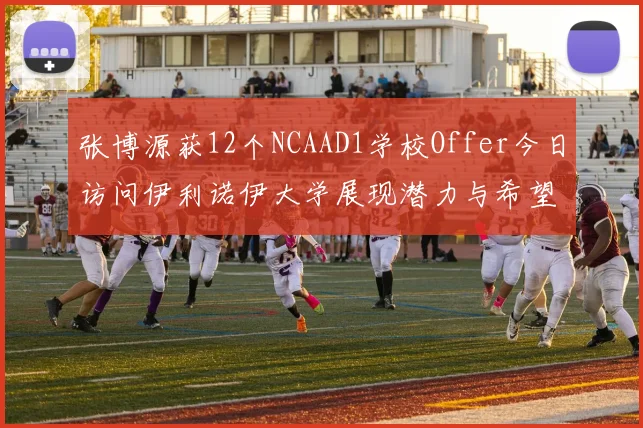 张博源获12个NCAAD1学校Offer今日访问伊利诺伊大学展现潜力与希望
