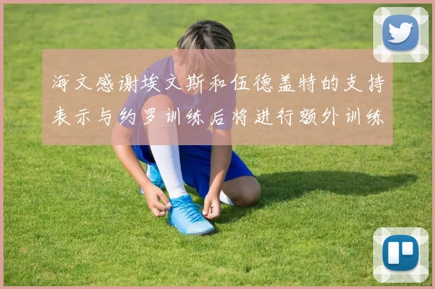 海文感谢埃文斯和伍德盖特的支持表示与约罗训练后将进行额外训练