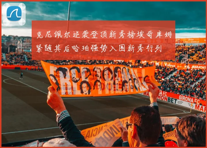 克尼佩尔逆袭登顶新秀榜埃奇库姆紧随其后哈珀强势入围新秀行列