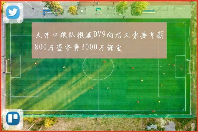 大开口跟队报道DV9向尤文索要年薪800万签字费3000万佣金