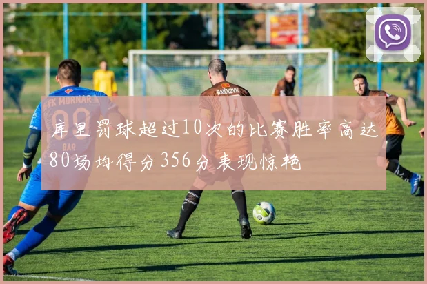 库里罚球超过10次的比赛胜率高达80场均得分356分表现惊艳