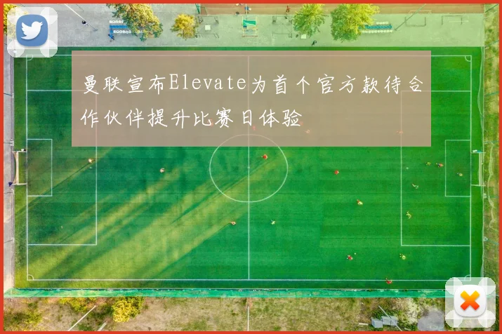 曼联宣布Elevate为首个官方款待合作伙伴提升比赛日体验