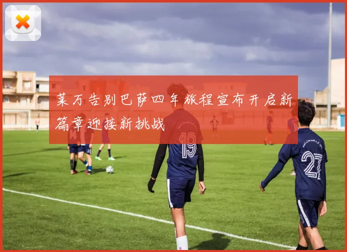 莱万告别巴萨四年旅程宣布开启新篇章迎接新挑战