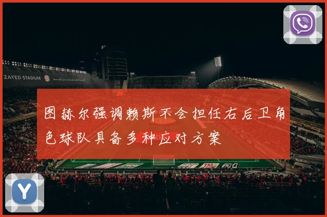 图赫尔强调赖斯不会担任右后卫角色球队具备多种应对方案