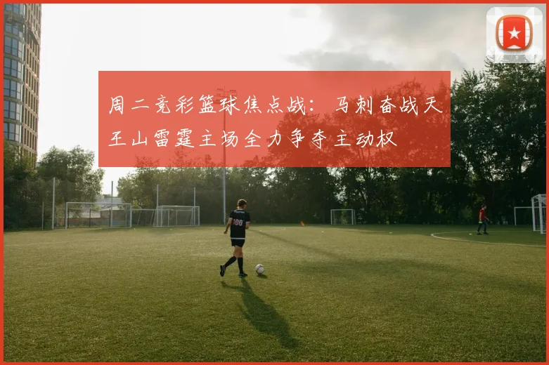 周二竞彩篮球焦点战：马刺奋战天王山雷霆主场全力争夺主动权