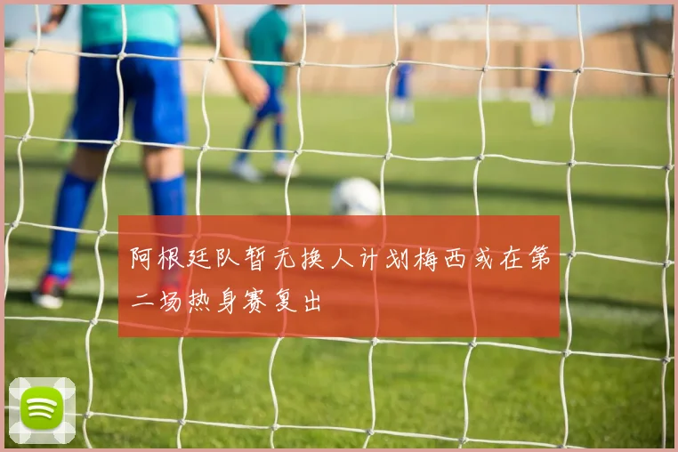 阿根廷队暂无换人计划梅西或在第二场热身赛复出
