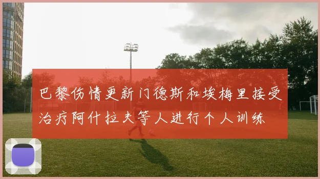 巴黎伤情更新门德斯和埃梅里接受治疗阿什拉夫等人进行个人训练