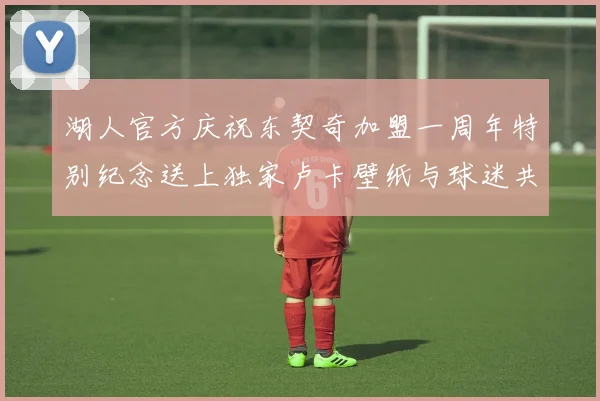 湖人官方庆祝东契奇加盟一周年特别纪念送上独家卢卡壁纸与球迷共享快乐时光
