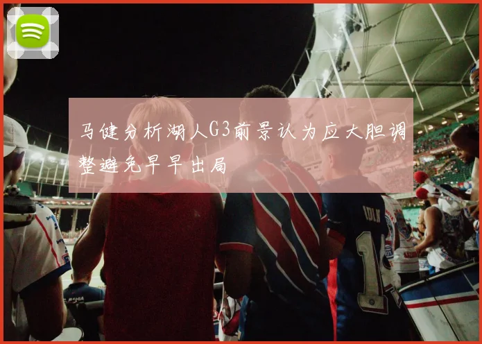 马健分析湖人G3前景认为应大胆调整避免早早出局