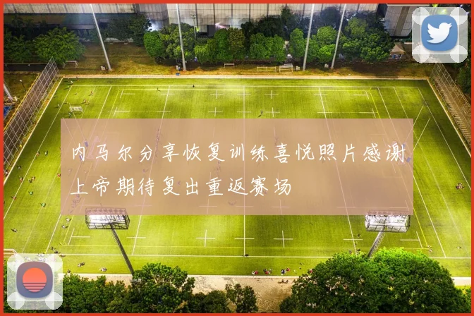 内马尔分享恢复训练喜悦照片感谢上帝期待复出重返赛场