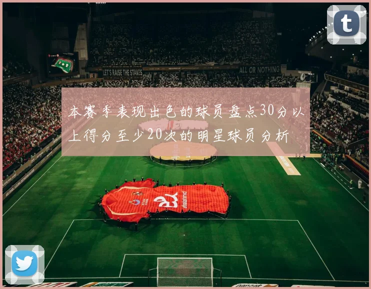 本赛季表现出色的球员盘点30分以上得分至少20次的明星球员分析