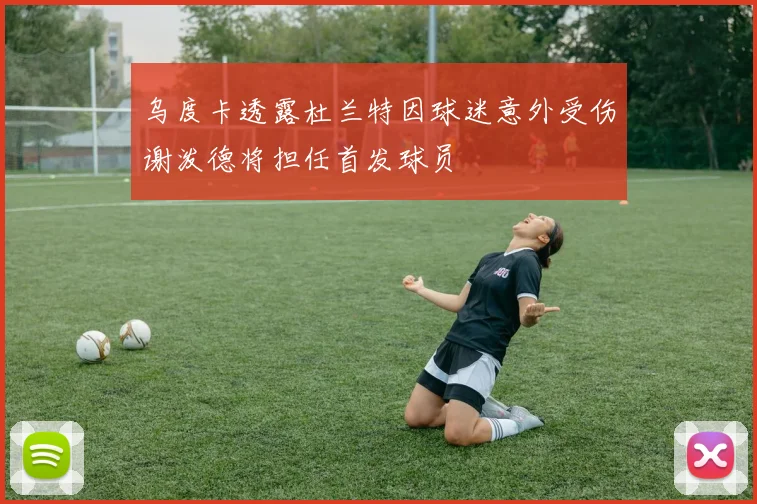 乌度卡透露杜兰特因球迷意外受伤谢泼德将担任首发球员