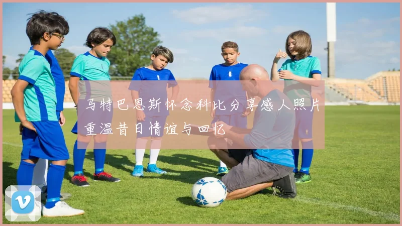 马特巴恩斯怀念科比分享感人照片重温昔日情谊与回忆