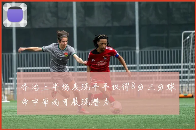 乔治上半场表现平平仅得8分三分球命中率尚可展现潜力