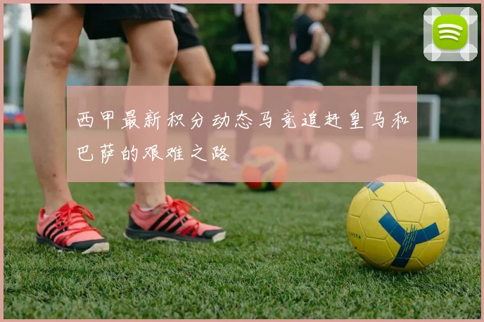 西甲最新积分动态马竞追赶皇马和巴萨的艰难之路