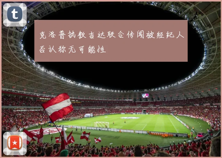 克洛普执教吉达联合传闻被经纪人否认称无可能性