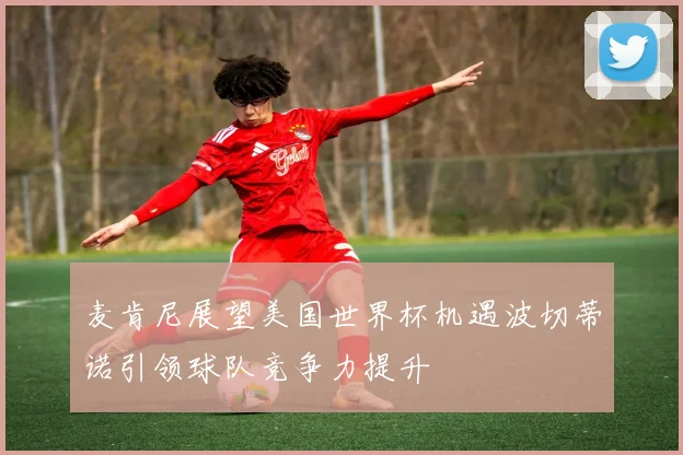 麦肯尼展望美国世界杯机遇波切蒂诺引领球队竞争力提升