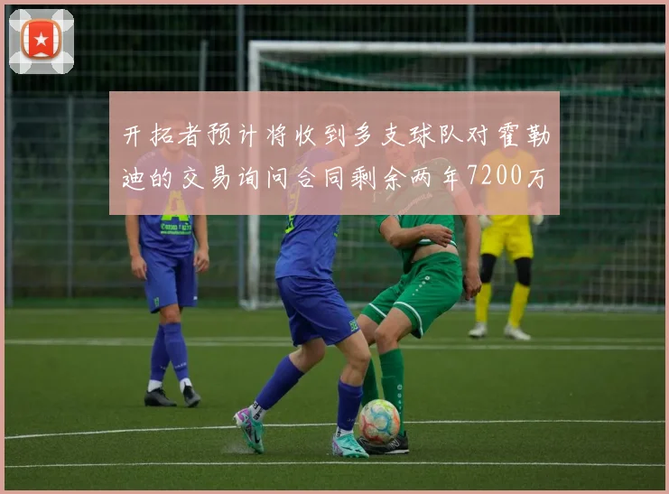 开拓者预计将收到多支球队对霍勒迪的交易询问合同剩余两年7200万
